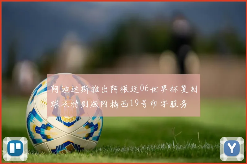 阿迪达斯推出阿根廷06世界杯复刻球衣特别版附梅西19号印字服务