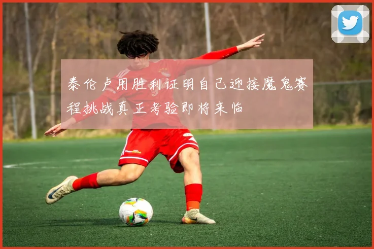 泰伦卢用胜利证明自己迎接魔鬼赛程挑战真正考验即将来临
