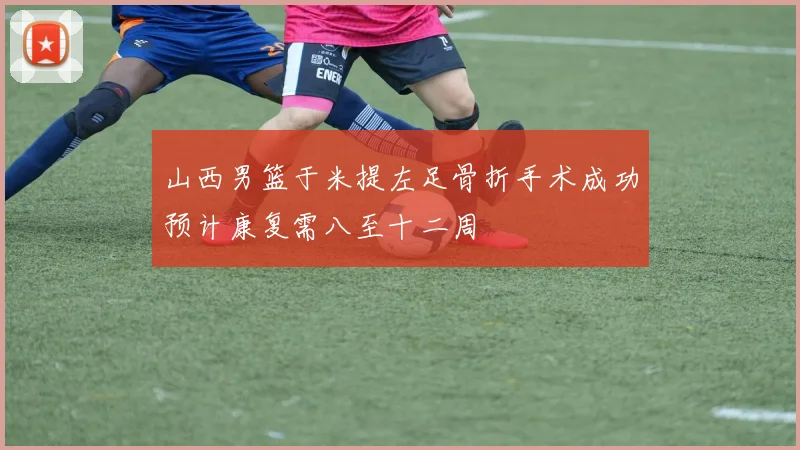 山西男篮于米提左足骨折手术成功预计康复需八至十二周