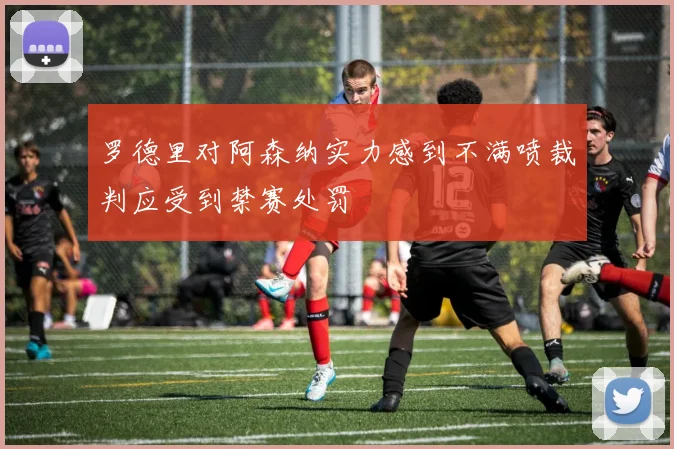 罗德里对阿森纳实力感到不满喷裁判应受到禁赛处罚
