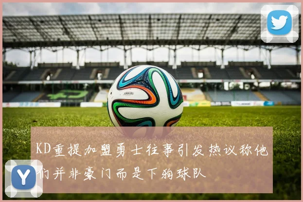 KD重提加盟勇士往事引发热议称他们并非豪门而是下狗球队