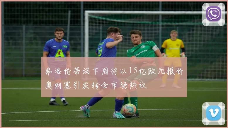 弗洛伦蒂诺下周将以15亿欧元报价奥利塞引发转会市场热议