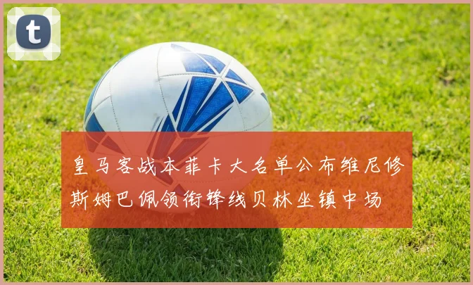 皇马客战本菲卡大名单公布维尼修斯姆巴佩领衔锋线贝林坐镇中场