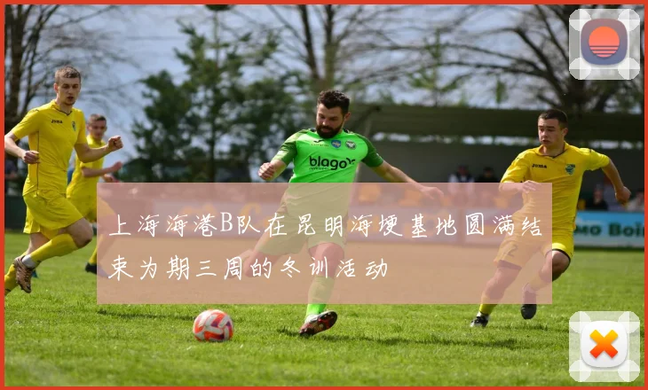 上海海港B队在昆明海埂基地圆满结束为期三周的冬训活动