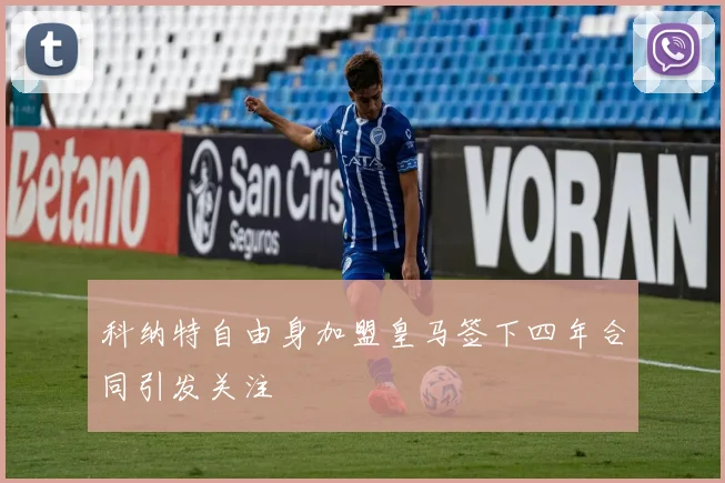 科纳特自由身加盟皇马签下四年合同引发关注