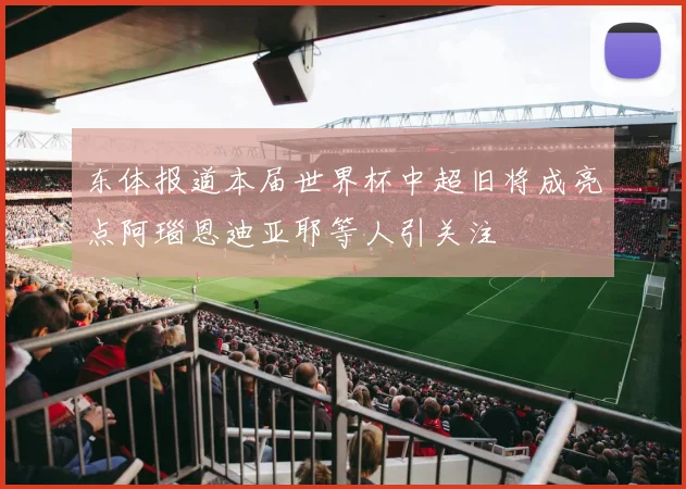 东体报道本届世界杯中超旧将成亮点阿瑙恩迪亚耶等人引关注