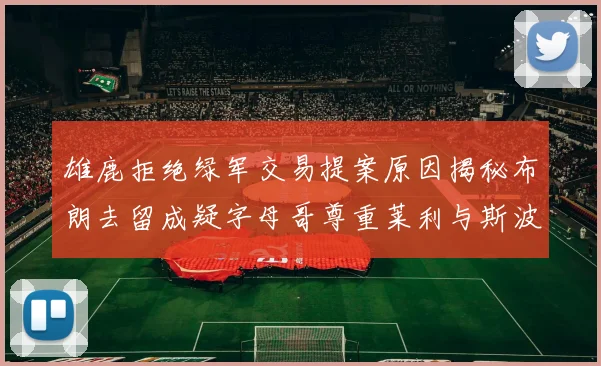 雄鹿拒绝绿军交易提案原因揭秘布朗去留成疑字母哥尊重莱利与斯波教练
