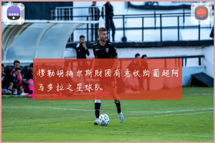 穆勒胡梅尔斯财团有意收购葡超阿马多拉之星球队