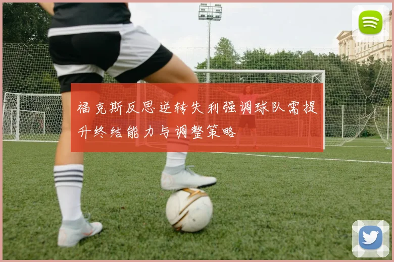 福克斯反思逆转失利强调球队需提升终结能力与调整策略