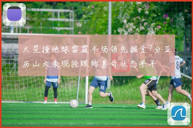 火星撞地球雷霆半场领先掘金7分亚历山大表现抢眼约基奇状态平平
