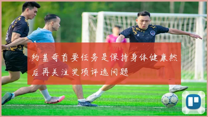 约基奇首要任务是保持身体健康然后再关注奖项评选问题