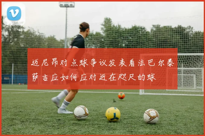 迈尼昂对点球争议发表看法巴尔泰萨吉应如何应对近在咫尺的球