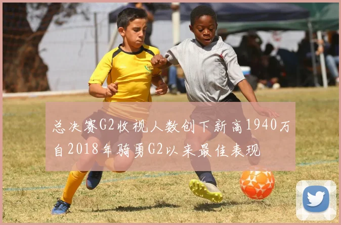 总决赛G2收视人数创下新高1940万自2018年骑勇G2以来最佳表现