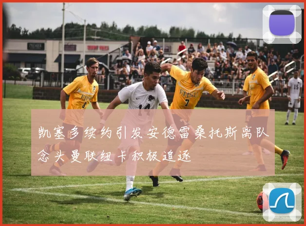凯塞多续约引发安德雷桑托斯离队念头曼联纽卡积极追逐