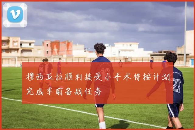 穆西亚拉顺利接受小手术将按计划完成季前备战任务