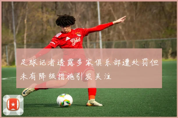 足球记者透露多家俱乐部遭处罚但未有降级措施引发关注