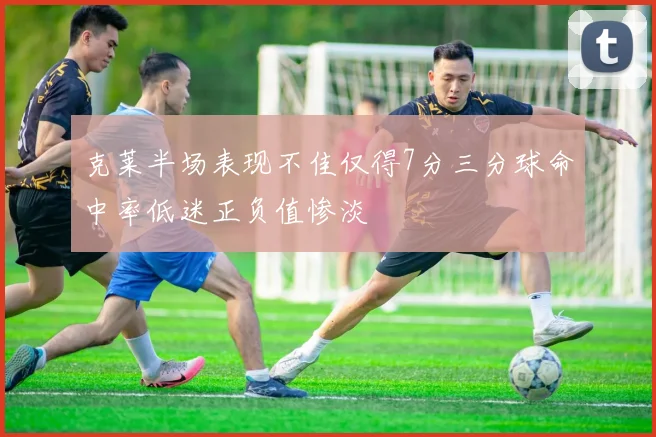 克莱半场表现不佳仅得7分三分球命中率低迷正负值惨淡