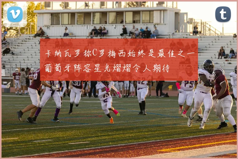 卡纳瓦罗称C罗梅西始终是最佳之一葡萄牙阵容星光熠熠令人期待