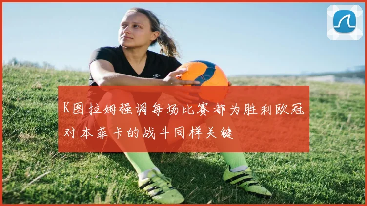 K图拉姆强调每场比赛都为胜利欧冠对本菲卡的战斗同样关键