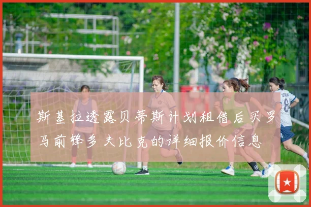 斯基拉透露贝蒂斯计划租借后买罗马前锋多夫比克的详细报价信息