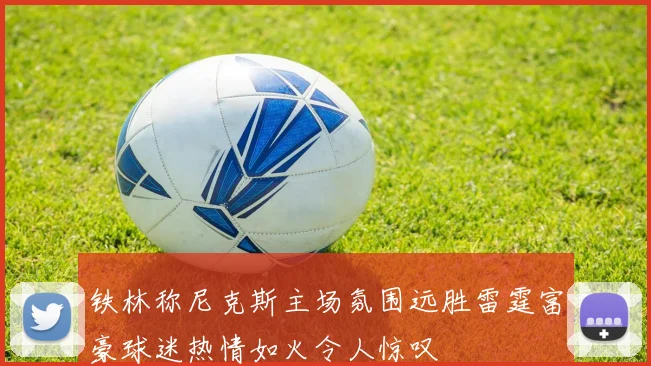 铁林称尼克斯主场氛围远胜雷霆富豪球迷热情如火令人惊叹