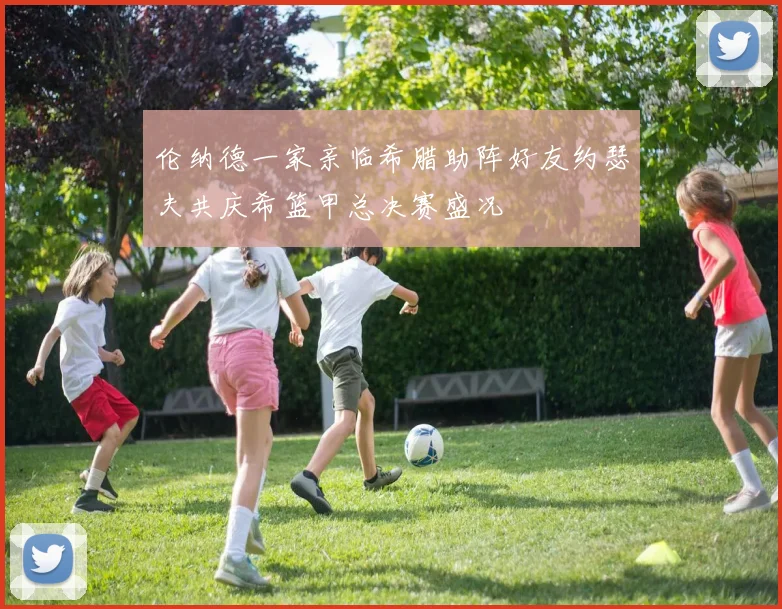 伦纳德一家亲临希腊助阵好友约瑟夫共庆希篮甲总决赛盛况
