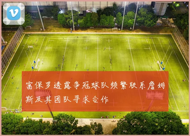 富保罗透露争冠球队频繁联系詹姆斯及其团队寻求合作