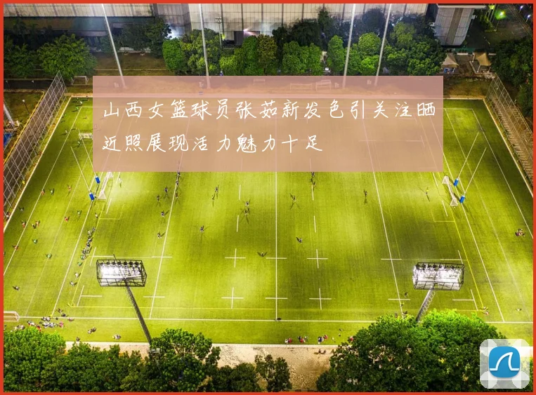 山西女篮球员张茹新发色引关注晒近照展现活力魅力十足