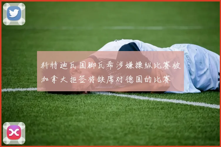 科特迪瓦国脚瓦希涉嫌操纵比赛被加拿大拒签将缺席对德国的比赛