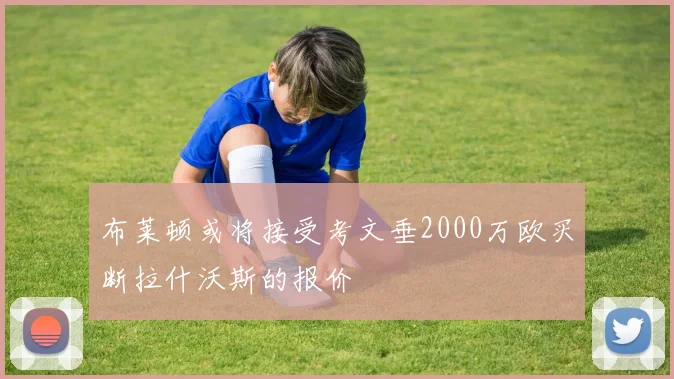 布莱顿或将接受考文垂2000万欧买断拉什沃斯的报价