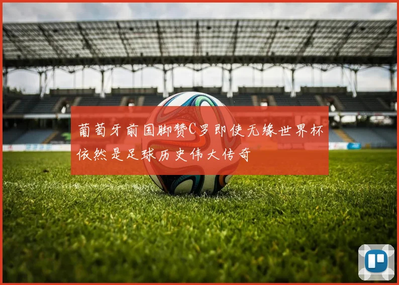 葡萄牙前国脚赞C罗即使无缘世界杯依然是足球历史伟大传奇