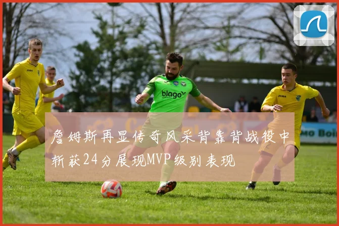 詹姆斯再显传奇风采背靠背战役中斩获24分展现MVP级别表现