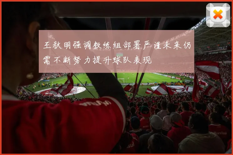王秋明强调教练组部署严谨未来仍需不断努力提升球队表现