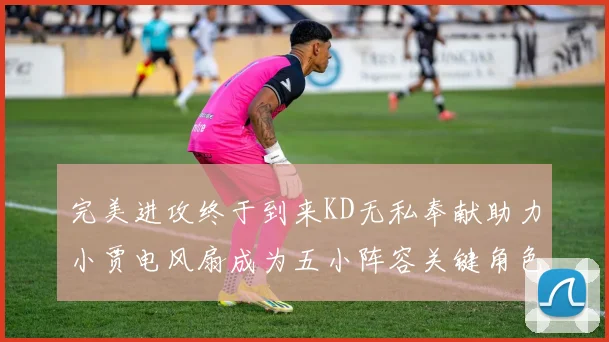 完美进攻终于到来KD无私奉献助力小贾电风扇成为五小阵容关键角色
