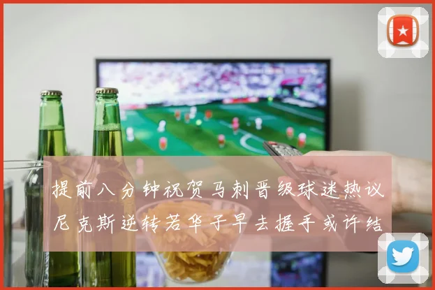 提前八分钟祝贺马刺晋级球迷热议尼克斯逆转若华子早去握手或许结果不同