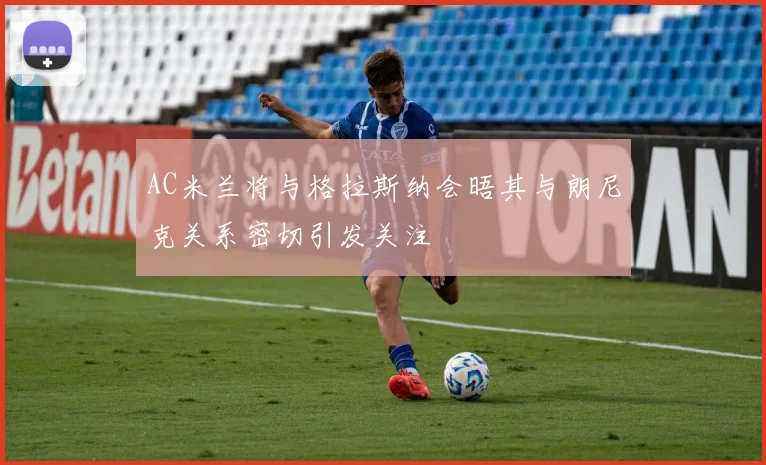 AC米兰将与格拉斯纳会晤其与朗尼克关系密切引发关注